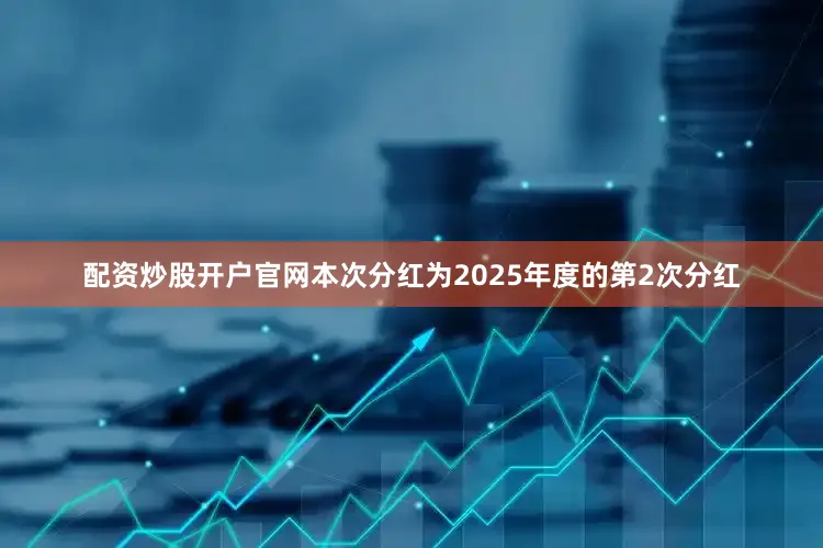 配资炒股开户官网本次分红为2025年度的第2次分红