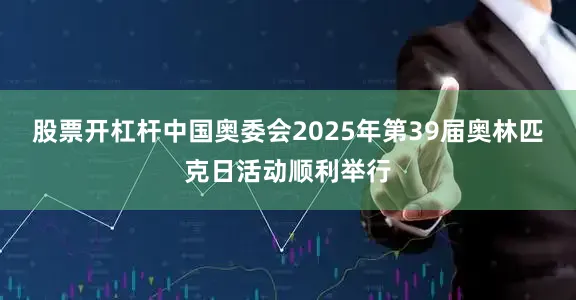 股票开杠杆中国奥委会2025年第39届奥林匹克日活动顺利举行