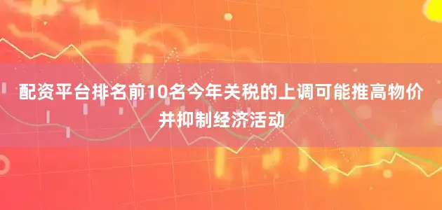 配资平台排名前10名今年关税的上调可能推高物价并抑制经济活动