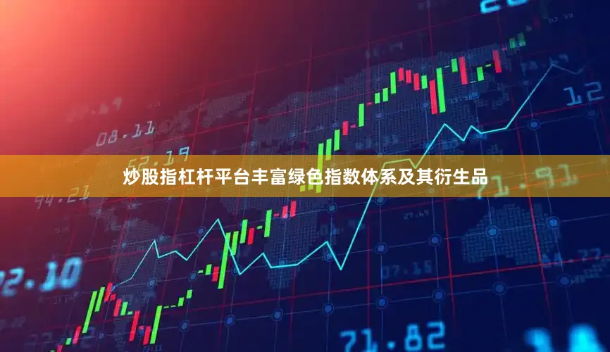 炒股指杠杆平台丰富绿色指数体系及其衍生品