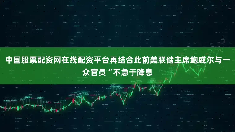 中国股票配资网在线配资平台再结合此前美联储主席鲍威尔与一众官员“不急于降息