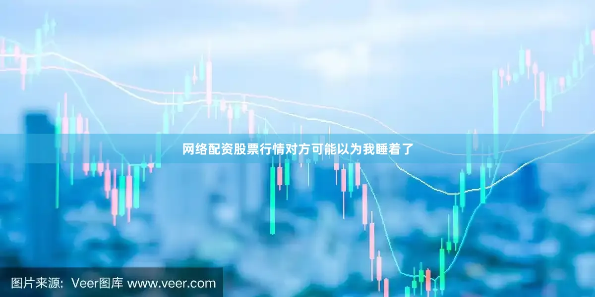 网络配资股票行情对方可能以为我睡着了