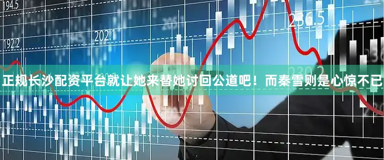 正规长沙配资平台就让她来替她讨回公道吧！而秦雪则是心惊不已