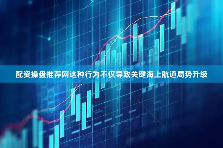 配资操盘推荐网这种行为不仅导致关键海上航道局势升级
