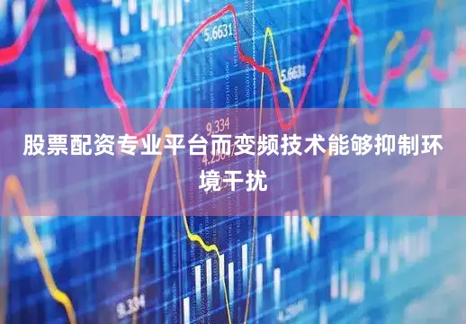 股票配资专业平台而变频技术能够抑制环境干扰