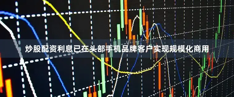 炒股配资利息已在头部手机品牌客户实现规模化商用