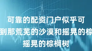 可靠的配资门户似乎可以看到那荒芜的沙漠和摇晃的棕榈树