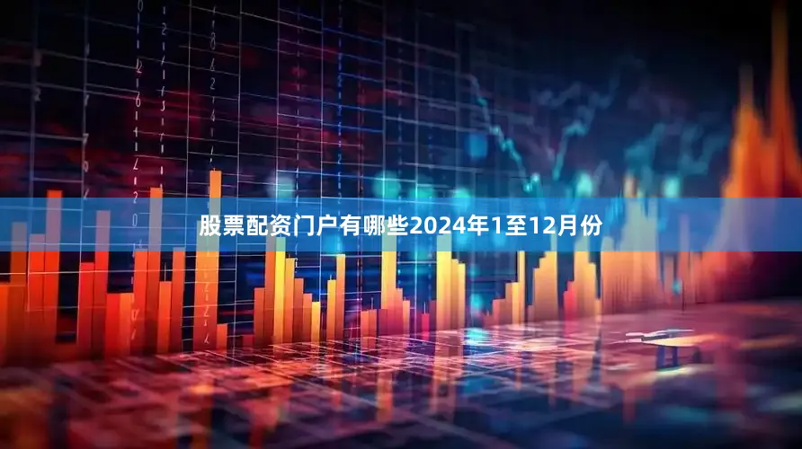 股票配资门户有哪些　　2024年1至12月份
