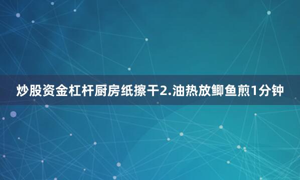 炒股资金杠杆厨房纸擦干2.油热放鲫鱼煎1分钟