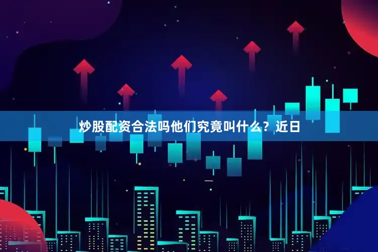 炒股配资合法吗他们究竟叫什么？近日