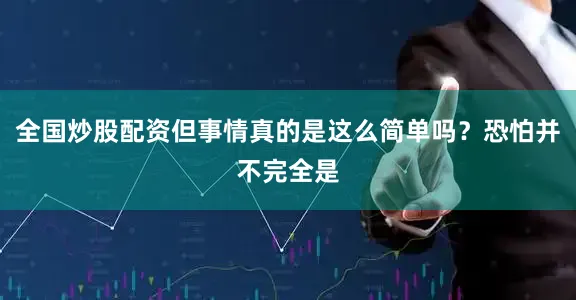 全国炒股配资但事情真的是这么简单吗？恐怕并不完全是