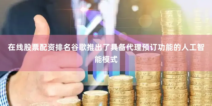 在线股票配资排名谷歌推出了具备代理预订功能的人工智能模式